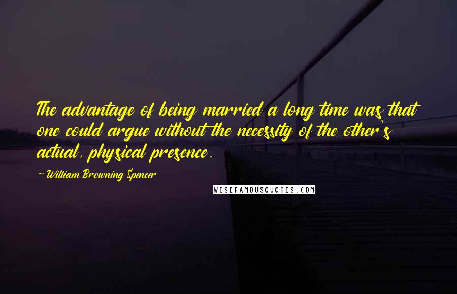 William Browning Spencer Quotes: The advantage of being married a long time was that one could argue without the necessity of the other's actual, physical presence.