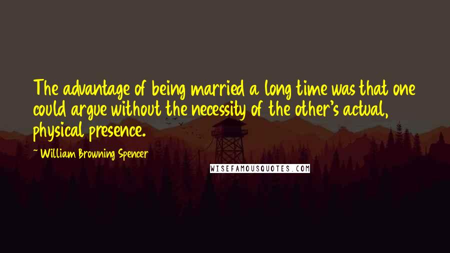 William Browning Spencer Quotes: The advantage of being married a long time was that one could argue without the necessity of the other's actual, physical presence.