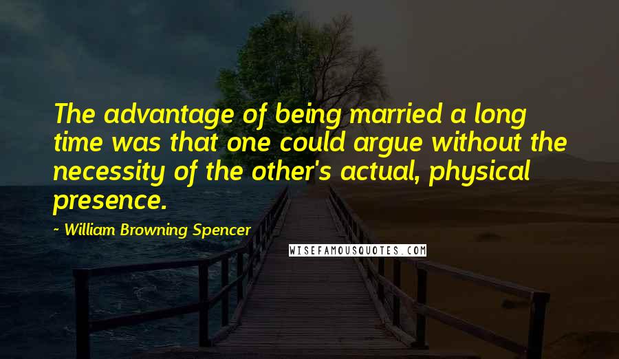 William Browning Spencer Quotes: The advantage of being married a long time was that one could argue without the necessity of the other's actual, physical presence.