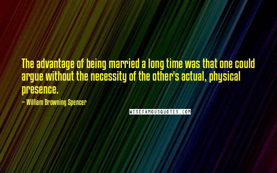 William Browning Spencer Quotes: The advantage of being married a long time was that one could argue without the necessity of the other's actual, physical presence.