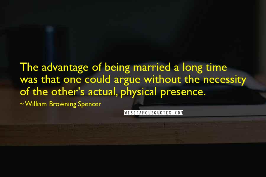 William Browning Spencer Quotes: The advantage of being married a long time was that one could argue without the necessity of the other's actual, physical presence.