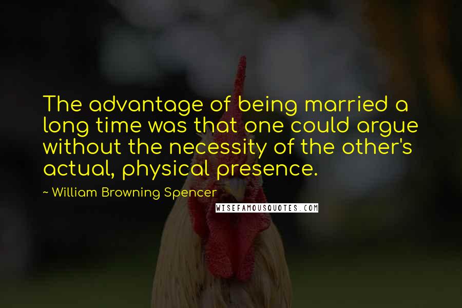 William Browning Spencer Quotes: The advantage of being married a long time was that one could argue without the necessity of the other's actual, physical presence.