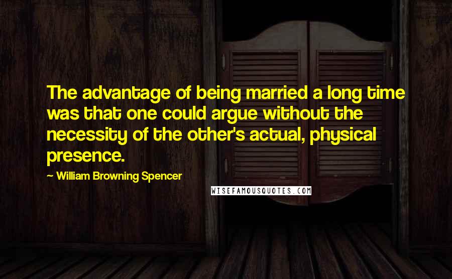 William Browning Spencer Quotes: The advantage of being married a long time was that one could argue without the necessity of the other's actual, physical presence.