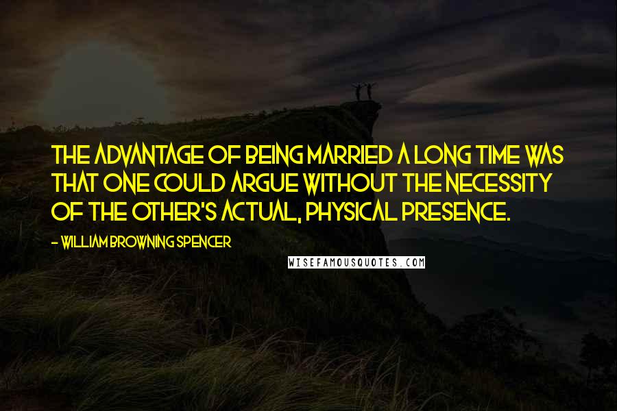 William Browning Spencer Quotes: The advantage of being married a long time was that one could argue without the necessity of the other's actual, physical presence.