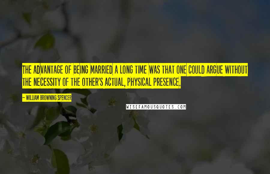 William Browning Spencer Quotes: The advantage of being married a long time was that one could argue without the necessity of the other's actual, physical presence.