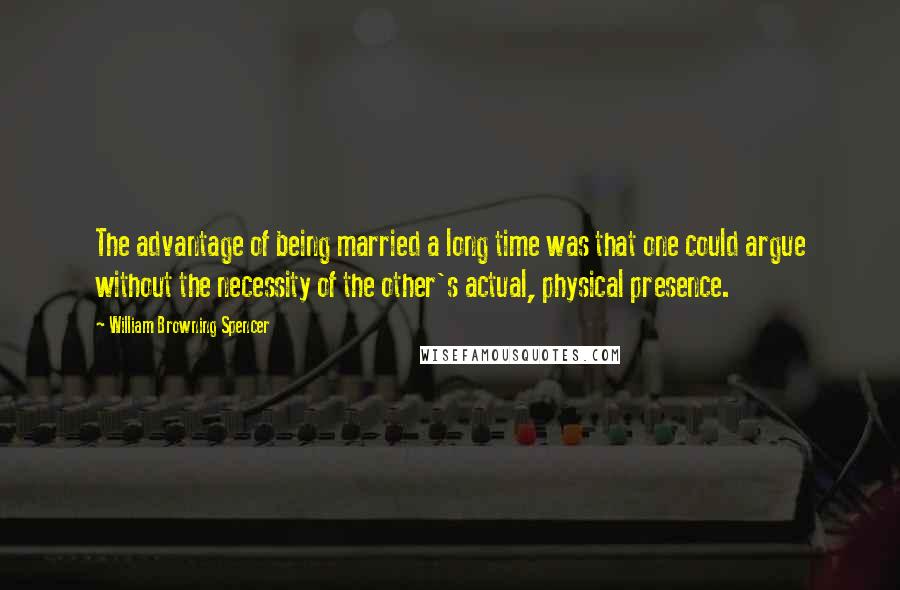 William Browning Spencer Quotes: The advantage of being married a long time was that one could argue without the necessity of the other's actual, physical presence.