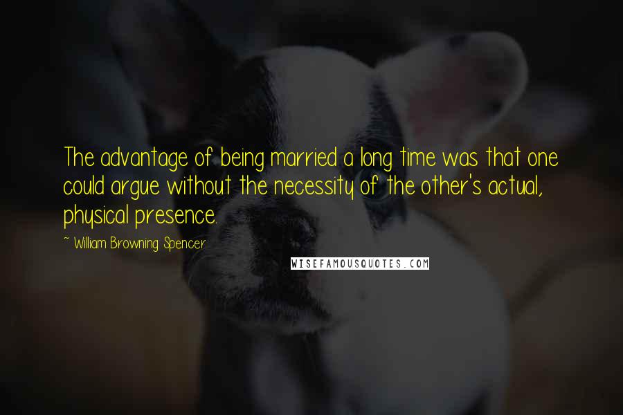 William Browning Spencer Quotes: The advantage of being married a long time was that one could argue without the necessity of the other's actual, physical presence.