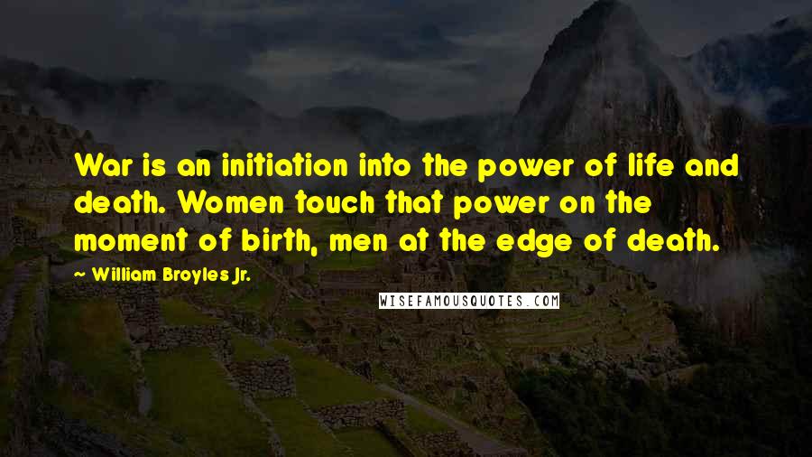 William Broyles Jr. Quotes: War is an initiation into the power of life and death. Women touch that power on the moment of birth, men at the edge of death.