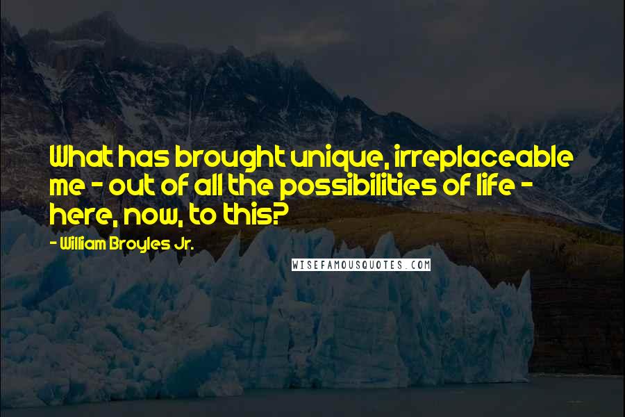 William Broyles Jr. Quotes: What has brought unique, irreplaceable me - out of all the possibilities of life - here, now, to this?