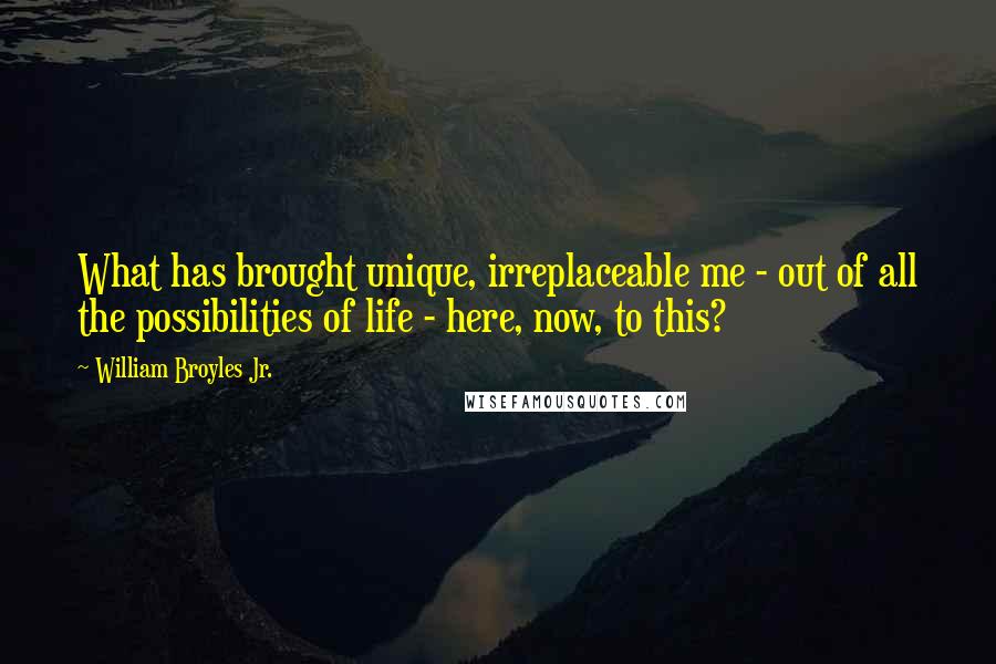 William Broyles Jr. Quotes: What has brought unique, irreplaceable me - out of all the possibilities of life - here, now, to this?