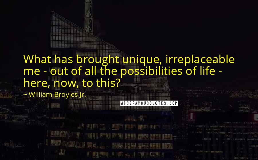 William Broyles Jr. Quotes: What has brought unique, irreplaceable me - out of all the possibilities of life - here, now, to this?