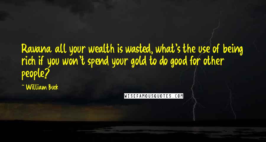 William Buck Quotes: Ravana all your wealth is wasted, what's the use of being rich if you won't spend your gold to do good for other people?