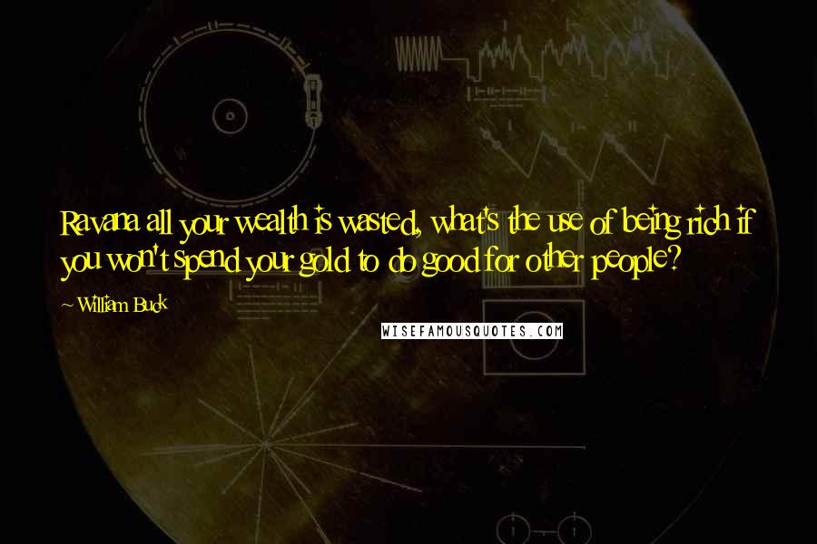 William Buck Quotes: Ravana all your wealth is wasted, what's the use of being rich if you won't spend your gold to do good for other people?