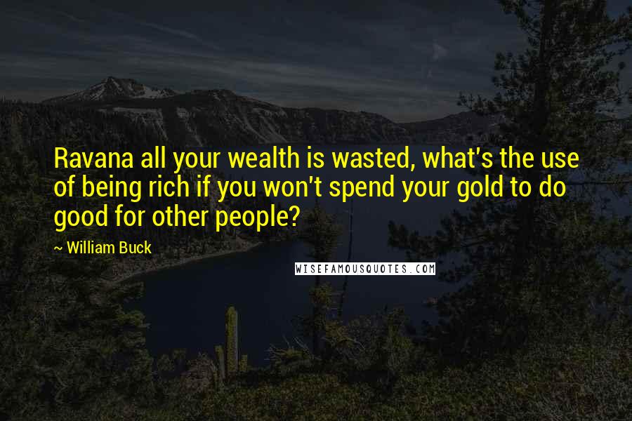 William Buck Quotes: Ravana all your wealth is wasted, what's the use of being rich if you won't spend your gold to do good for other people?