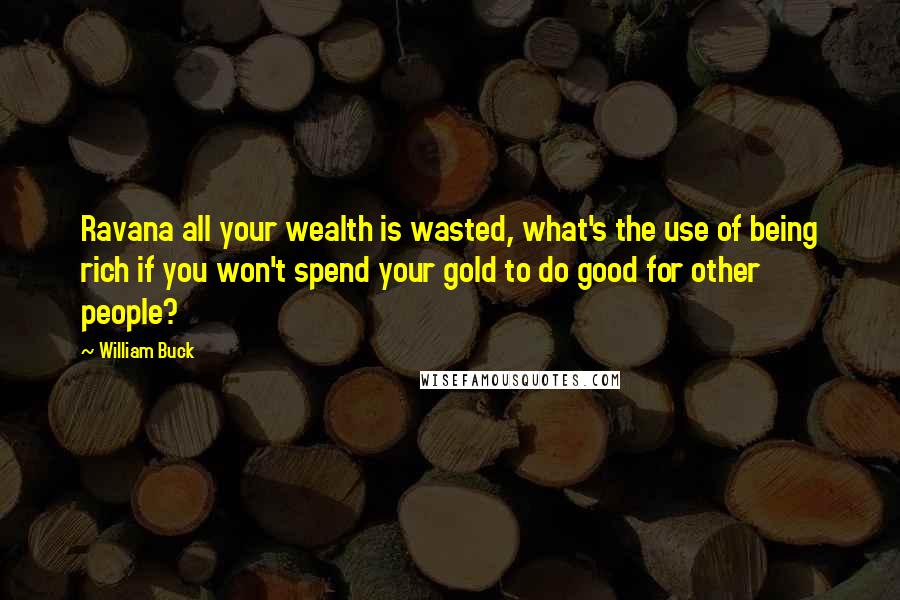 William Buck Quotes: Ravana all your wealth is wasted, what's the use of being rich if you won't spend your gold to do good for other people?