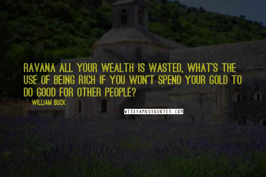 William Buck Quotes: Ravana all your wealth is wasted, what's the use of being rich if you won't spend your gold to do good for other people?