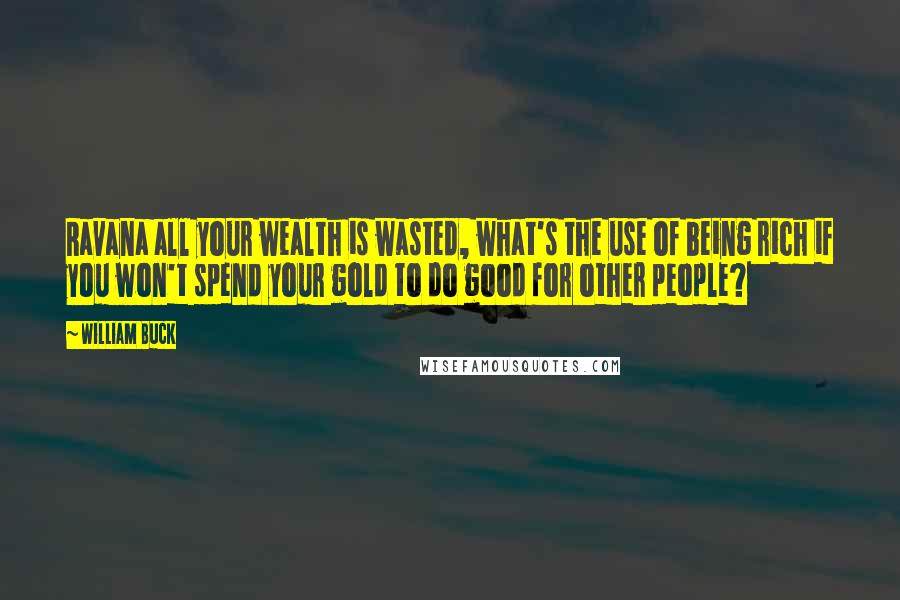 William Buck Quotes: Ravana all your wealth is wasted, what's the use of being rich if you won't spend your gold to do good for other people?