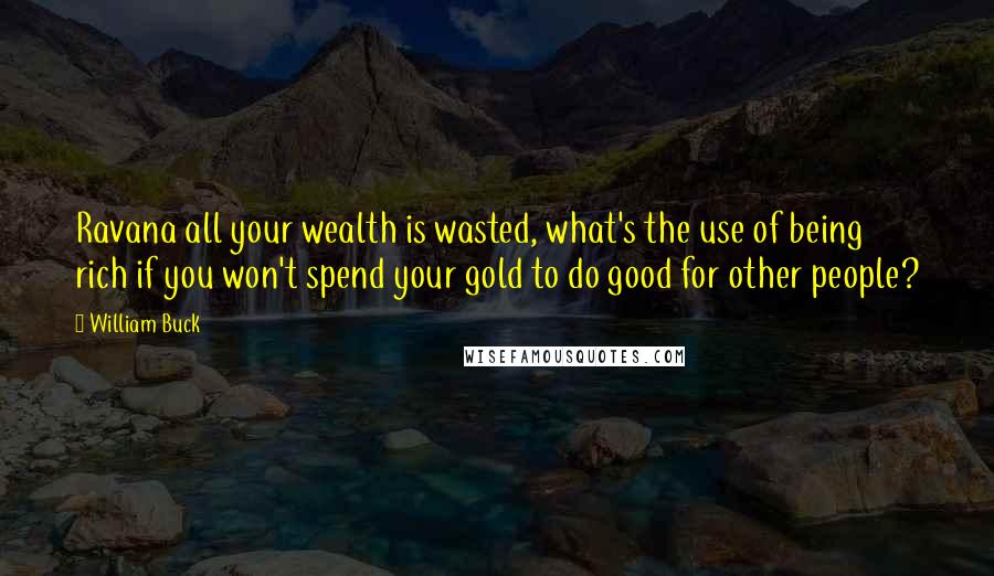 William Buck Quotes: Ravana all your wealth is wasted, what's the use of being rich if you won't spend your gold to do good for other people?