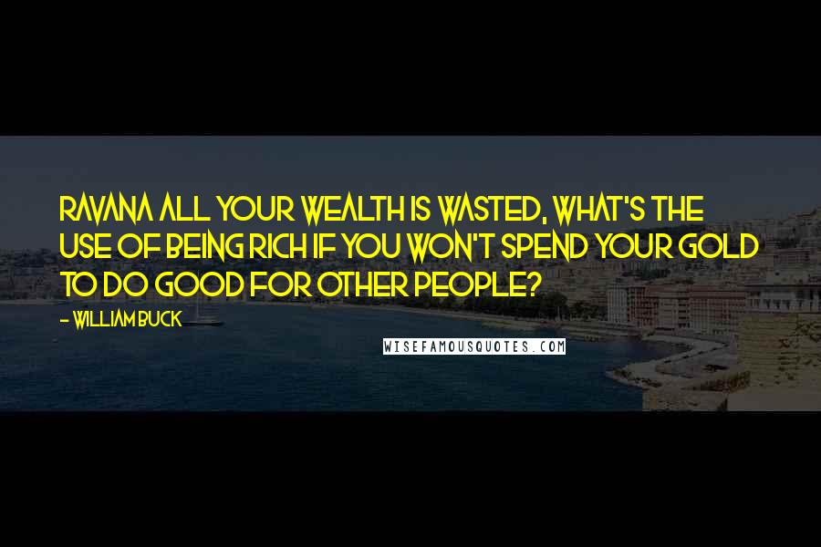 William Buck Quotes: Ravana all your wealth is wasted, what's the use of being rich if you won't spend your gold to do good for other people?