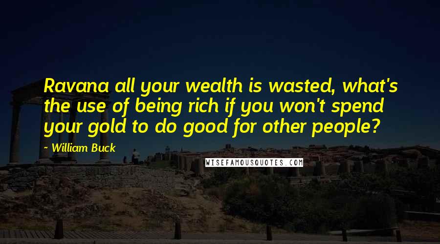 William Buck Quotes: Ravana all your wealth is wasted, what's the use of being rich if you won't spend your gold to do good for other people?