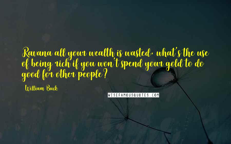 William Buck Quotes: Ravana all your wealth is wasted, what's the use of being rich if you won't spend your gold to do good for other people?