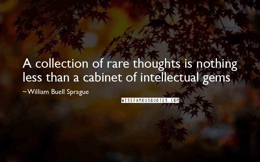 William Buell Sprague Quotes: A collection of rare thoughts is nothing less than a cabinet of intellectual gems