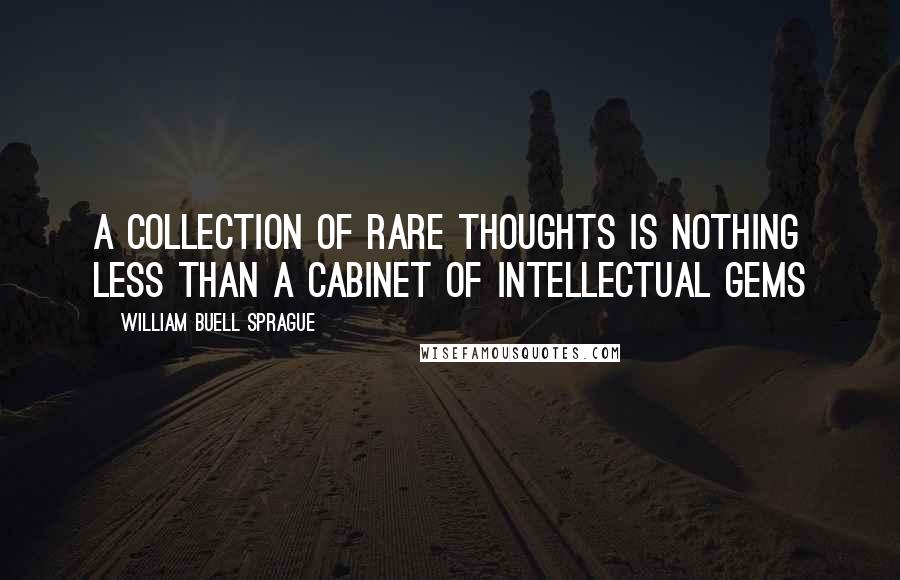 William Buell Sprague Quotes: A collection of rare thoughts is nothing less than a cabinet of intellectual gems