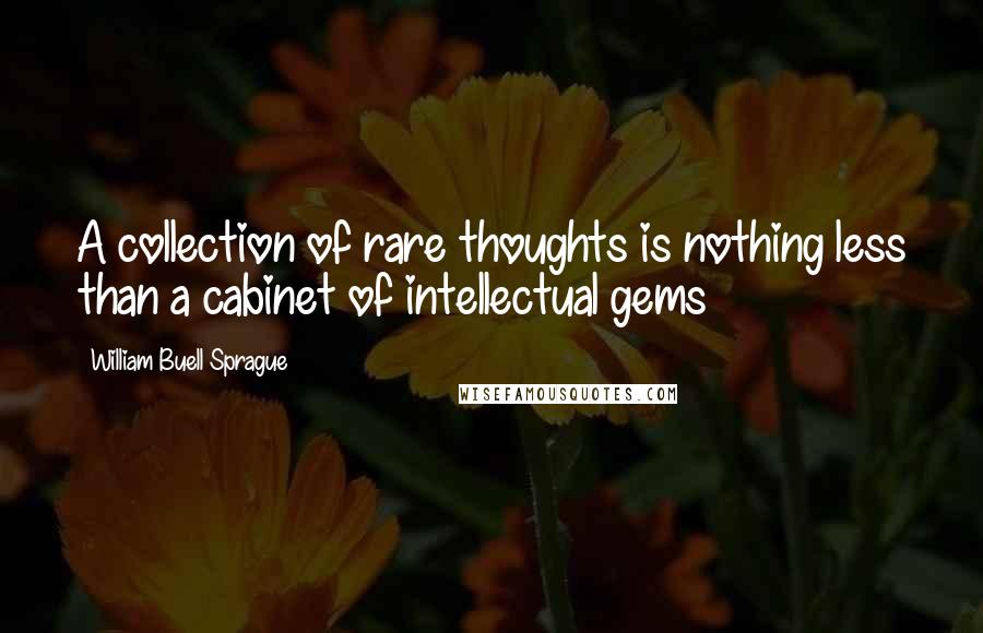William Buell Sprague Quotes: A collection of rare thoughts is nothing less than a cabinet of intellectual gems