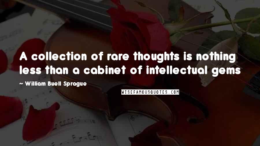 William Buell Sprague Quotes: A collection of rare thoughts is nothing less than a cabinet of intellectual gems