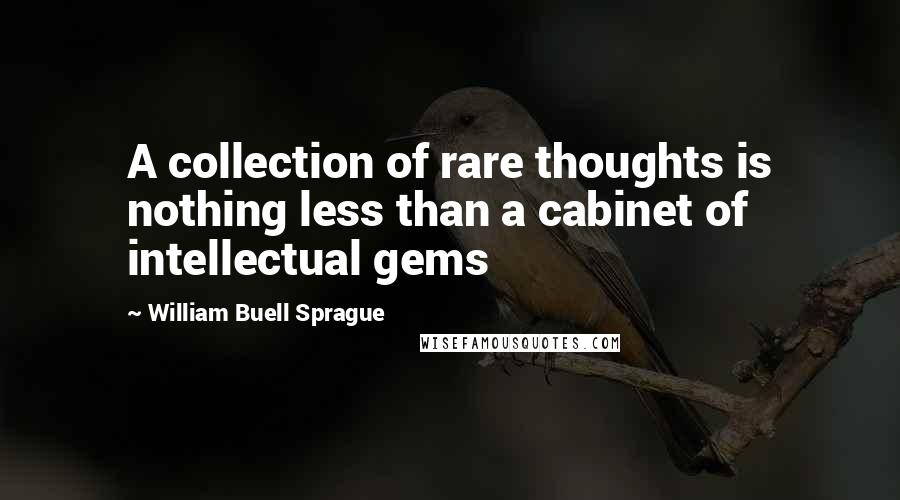 William Buell Sprague Quotes: A collection of rare thoughts is nothing less than a cabinet of intellectual gems