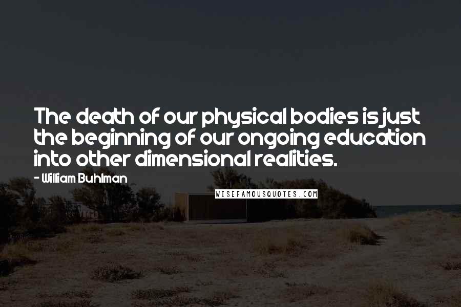 William Buhlman Quotes: The death of our physical bodies is just the beginning of our ongoing education into other dimensional realities.