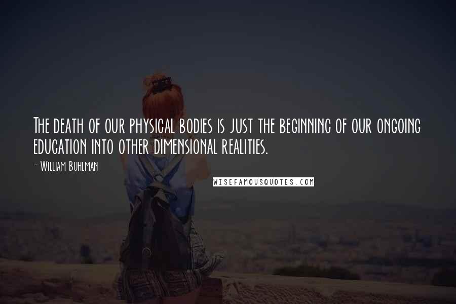 William Buhlman Quotes: The death of our physical bodies is just the beginning of our ongoing education into other dimensional realities.