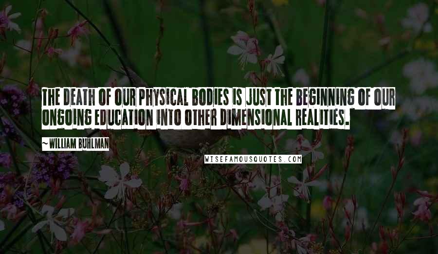 William Buhlman Quotes: The death of our physical bodies is just the beginning of our ongoing education into other dimensional realities.