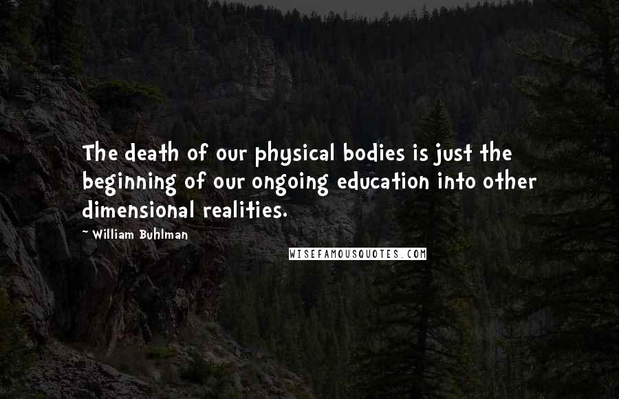 William Buhlman Quotes: The death of our physical bodies is just the beginning of our ongoing education into other dimensional realities.