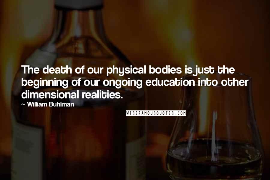 William Buhlman Quotes: The death of our physical bodies is just the beginning of our ongoing education into other dimensional realities.