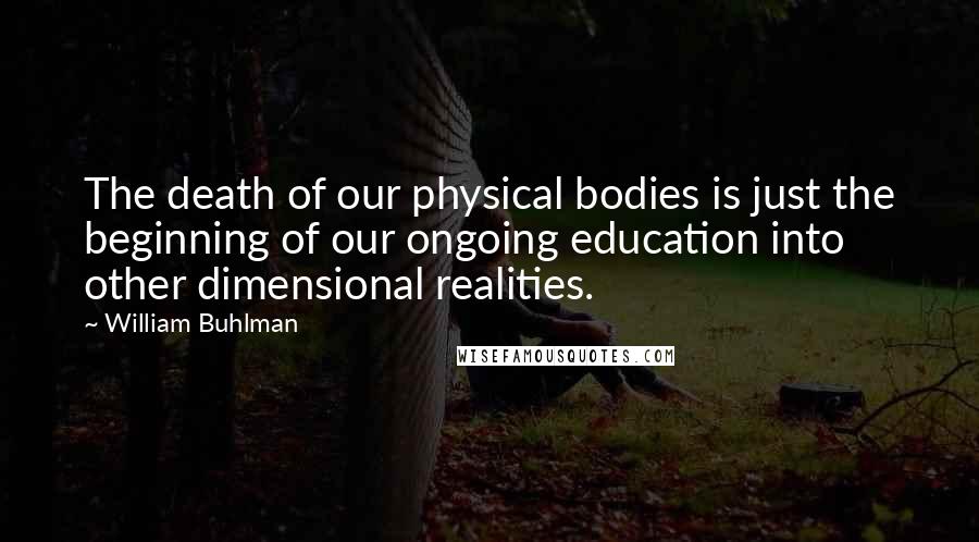 William Buhlman Quotes: The death of our physical bodies is just the beginning of our ongoing education into other dimensional realities.