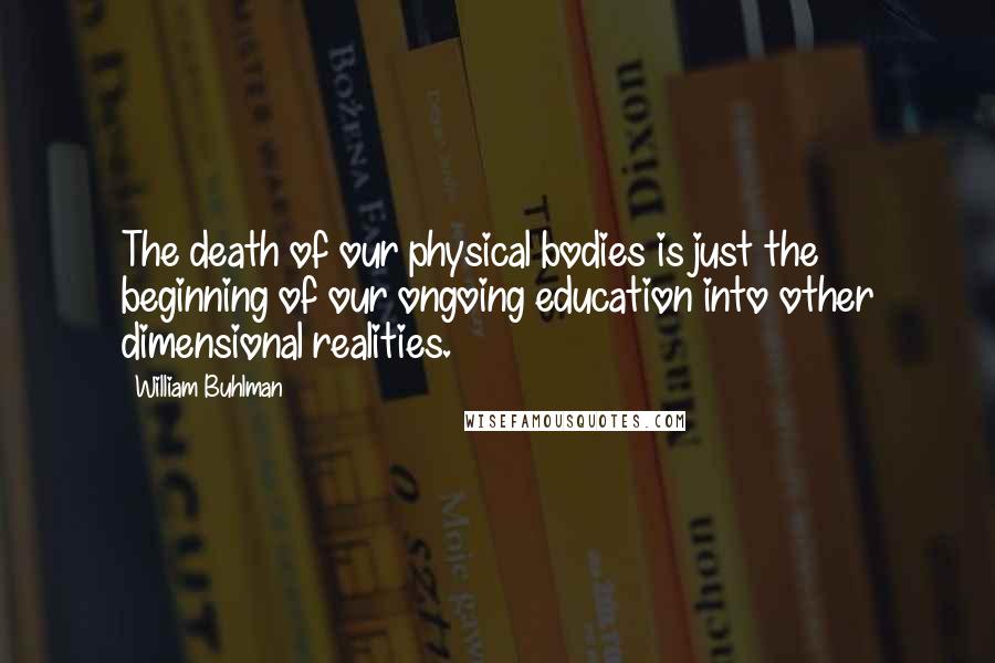 William Buhlman Quotes: The death of our physical bodies is just the beginning of our ongoing education into other dimensional realities.