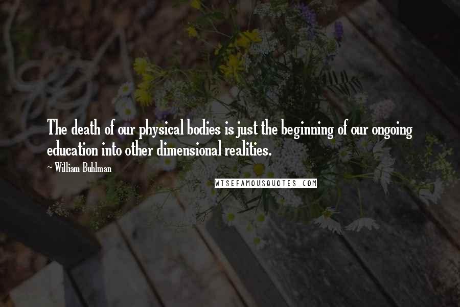 William Buhlman Quotes: The death of our physical bodies is just the beginning of our ongoing education into other dimensional realities.