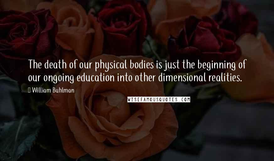 William Buhlman Quotes: The death of our physical bodies is just the beginning of our ongoing education into other dimensional realities.