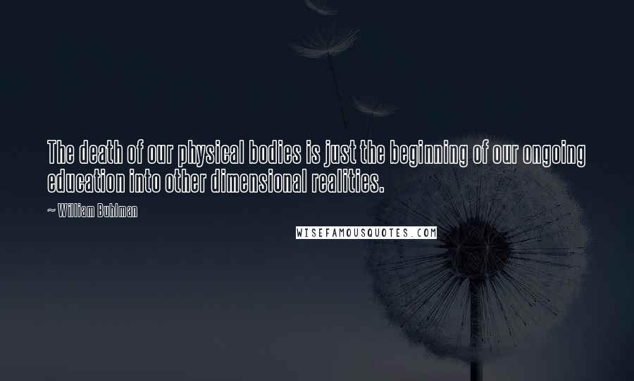 William Buhlman Quotes: The death of our physical bodies is just the beginning of our ongoing education into other dimensional realities.