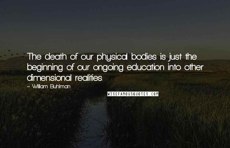 William Buhlman Quotes: The death of our physical bodies is just the beginning of our ongoing education into other dimensional realities.