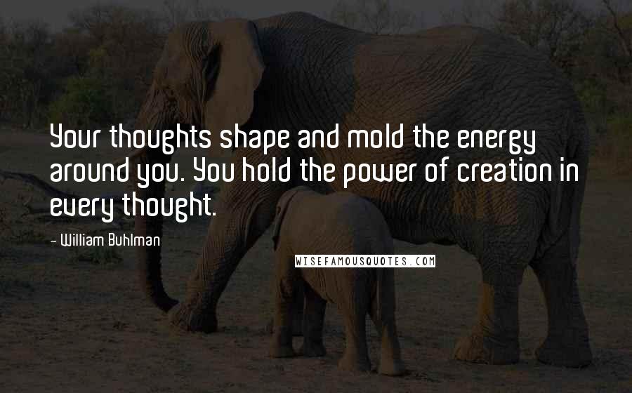 William Buhlman Quotes: Your thoughts shape and mold the energy around you. You hold the power of creation in every thought.