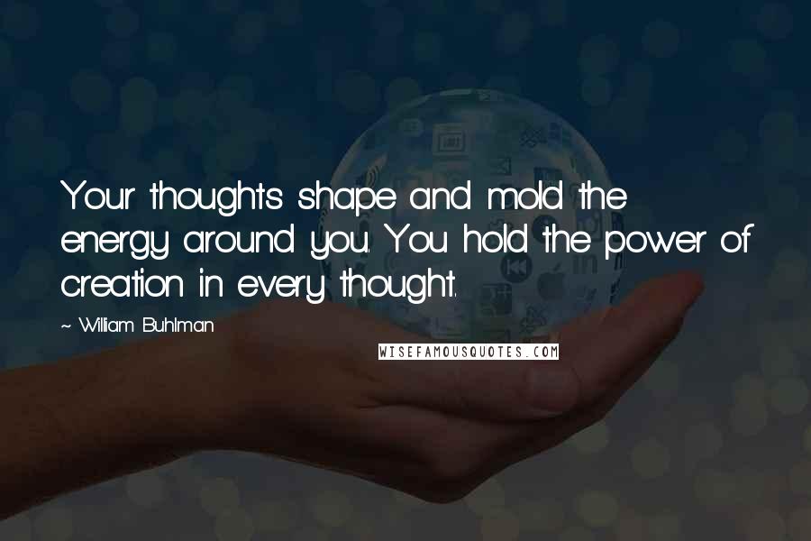 William Buhlman Quotes: Your thoughts shape and mold the energy around you. You hold the power of creation in every thought.