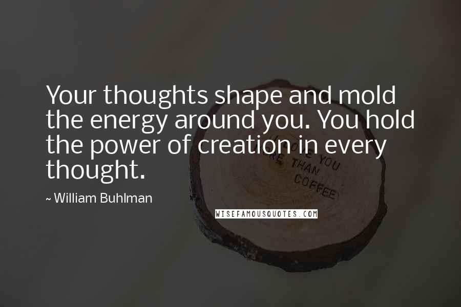 William Buhlman Quotes: Your thoughts shape and mold the energy around you. You hold the power of creation in every thought.