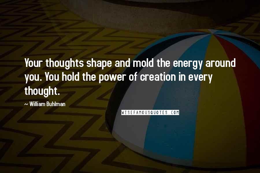 William Buhlman Quotes: Your thoughts shape and mold the energy around you. You hold the power of creation in every thought.