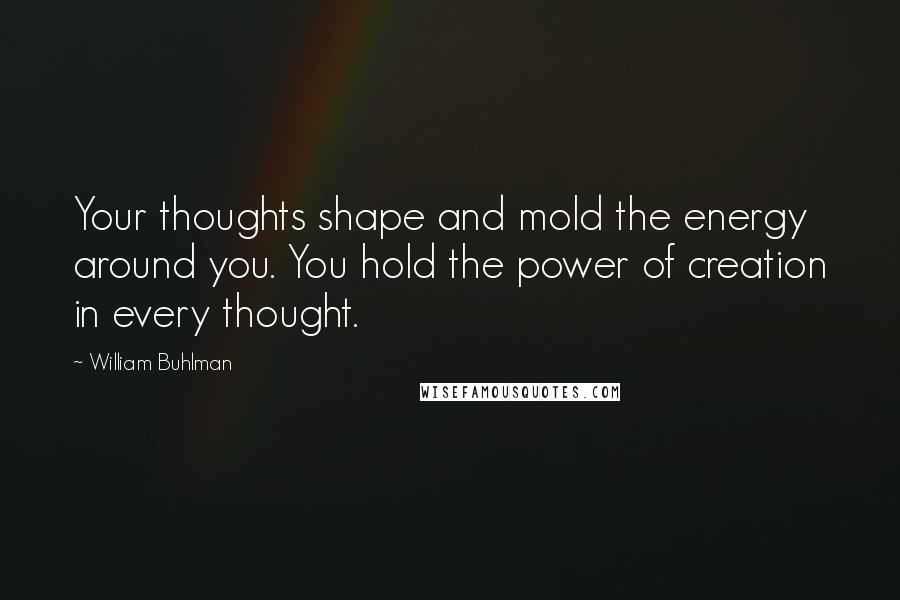 William Buhlman Quotes: Your thoughts shape and mold the energy around you. You hold the power of creation in every thought.