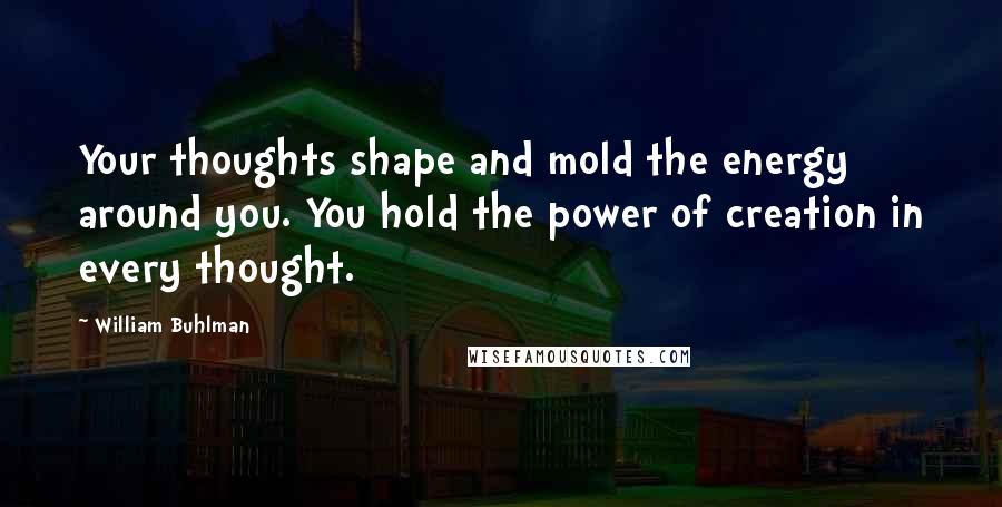 William Buhlman Quotes: Your thoughts shape and mold the energy around you. You hold the power of creation in every thought.
