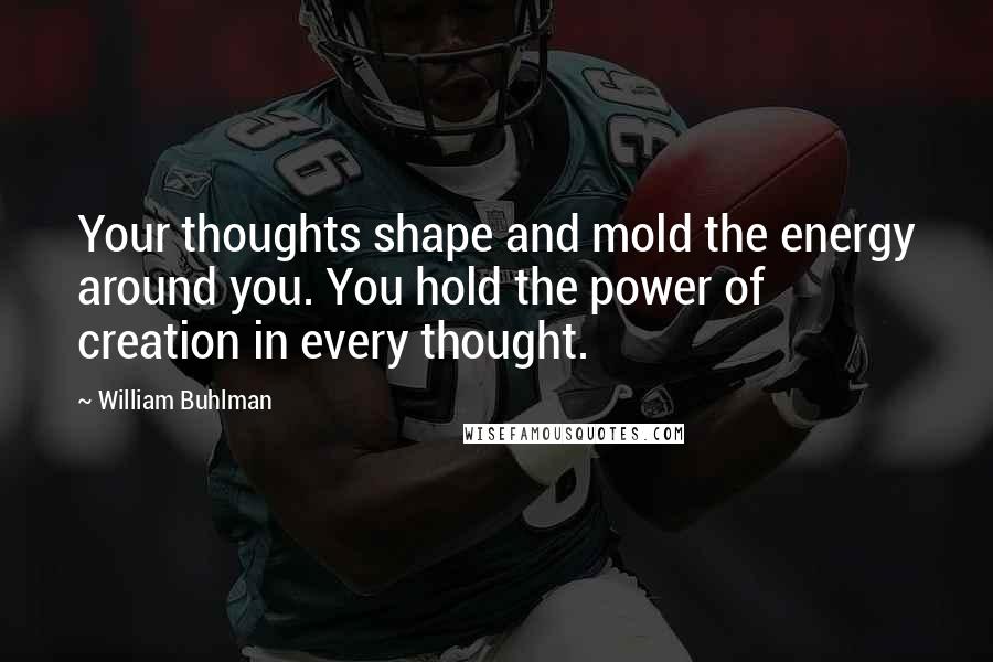 William Buhlman Quotes: Your thoughts shape and mold the energy around you. You hold the power of creation in every thought.
