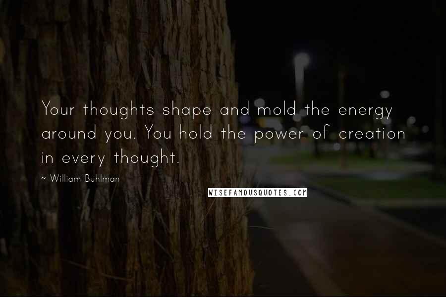 William Buhlman Quotes: Your thoughts shape and mold the energy around you. You hold the power of creation in every thought.