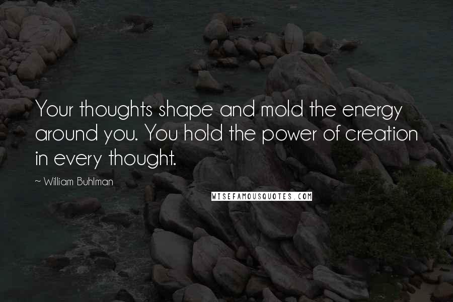 William Buhlman Quotes: Your thoughts shape and mold the energy around you. You hold the power of creation in every thought.